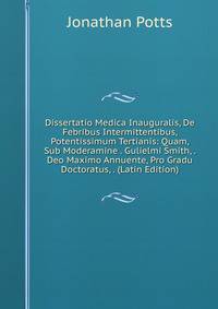 Dissertatio Medica Inauguralis, De Febribus Intermittentibus, Potentissimum Tertianis: Quam, Sub Moderamine . Gulielmi Smith, . Deo Maximo Annuente, Pro Gradu Doctoratus, . (Latin Edition)