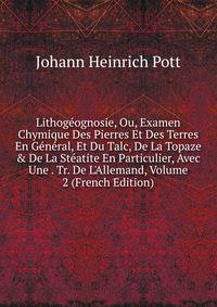 Lithog?ognosie, Ou, Examen Chymique Des Pierres Et Des Terres En G?n?ral, Et Du Talc, De La Topaze &amp; De La St?atite En Particulier, Avec Une . Tr. De L'Allemand, Volume 2 (French Edition)