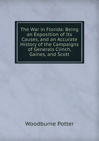 The War in Florida: Being an Exposition of Its Causes, and an Accurate History of the Campaigns of Generals Clinch, Gaines, and Scott