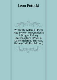Wincenty Wilczek I Piciu Jego Synow: Wspomnienia Z Drugiej Polowy Osiemnastego I Pocztku Dziewitnastego Stulecia, Volume 2 (Polish Edition)