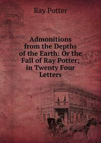 Admonitions from the Depths of the Earth: Or the Fall of Ray Potter; in Twenty Four Letters