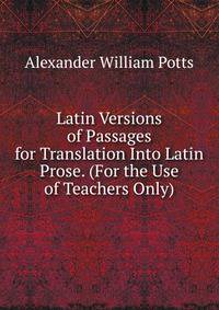 Latin Versions of Passages for Translation Into Latin Prose. (For the Use of Teachers Only).