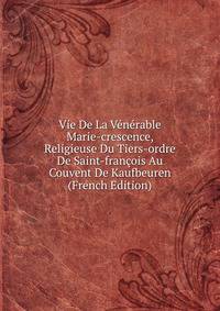 Vie De La Venerable Marie-crescence, Religieuse Du Tiers-ordre De Saint-francois Au Couvent De Kaufbeuren (French Edition)