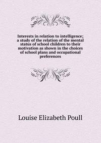 Interests in relation to intelligence; a study of the relation of the mental status of school children to their motivation as shown in the choices of school plans and occupational preferences