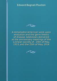A remarkable American work upon evolution and the germ theory of disease. Addresses delivered at the anniversary meetings of the Linnean society of . 24th of May, 1913, and the 25th of May, 1914