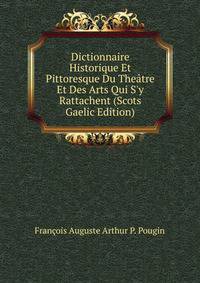 Dictionnaire Historique Et Pittoresque Du The?tre Et Des Arts Qui S'y Rattachent (Scots Gaelic Edition)