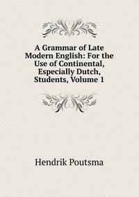 A Grammar of Late Modern English: For the Use of Continental, Especially Dutch, Students, Volume 1