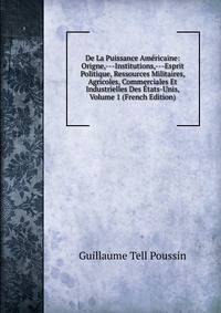 De La Puissance Americaine: Origne,---Institutions,---Esprit Politique, Ressources Militaires, Agricoles, Commerciales Et Industrielles Des Etats-Unis, Volume 1 (French Edition)