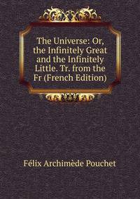 The Universe: Or, the Infinitely Great and the Infinitely Little. Tr. from the Fr (French Edition)