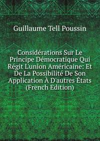 Consid?rations Sur Le Principe D?mocratique Qui R?git L'union Am?ricaine: Et De La Possibilit? De Son Application ? D'autres ?tats (French Edition)