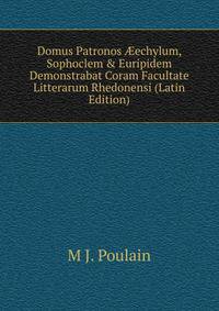 Domus Patronos ?echylum, Sophoclem &amp; Euripidem Demonstrabat Coram Facultate Litterarum Rhedonensi (Latin Edition)
