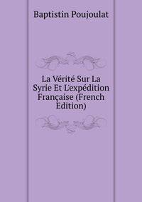 La V?rit? Sur La Syrie Et L'exp?dition Fran?aise (French Edition)