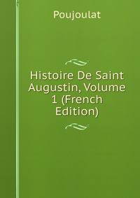 Histoire De Saint Augustin, Volume 1 (French Edition)
