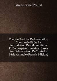 Th?orie Positive De L'ovulation Spontan?e Et De La F?condation Des Mammif?res Et De L'esp?ce Humaine: Bas?e Sur L'observation De Toute La S?rie Animale (French Edition)