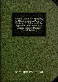 Voyage Dans L'asie Mineure, En M?sopotamie, ? Palmyre, En Syrie, En Palestine Et En ?gypte: Faisant Suite ? La Correspondance D'orient (French Edition)