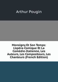 Monsigny Et Son Temps: L'op?ra-Comique Et La Com?die-Italienne, Les Auteurs, Les Compositeurs, Les Chanteurs (French Edition)
