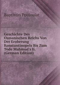 Geschichte Des Osmanischen Reichs Von Der Eroberung Konstantinopels Bis Zum Tode Mahmud's Ii. (German Edition)