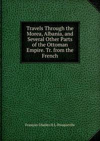 Travels Through the Morea, Albania, and Several Other Parts of the Ottoman Empire. Tr. from the French