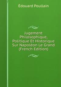 Jugement Philosophique, Politique Et Historique Sur Napoleon Le Grand (French Edition)