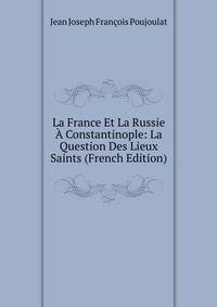 La France Et La Russie A Constantinople: La Question Des Lieux Saints (French Edition)