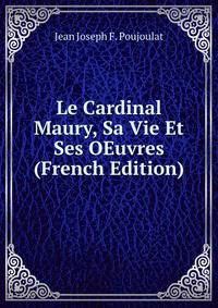 Le Cardinal Maury, Sa Vie Et Ses OEuvres (French Edition)