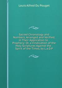 Sacred Chronology and Numbers, Arranged and Verified, in Their Application to . Prophecy: Or, a Vindication of the Holy Scriptures Against the . Spirit of the Times, by L.a.D.P.