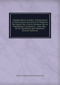 Voyage Dans La Gr?ce: Comprenant La Description Ancienne Et Moderne De L'?pire, De L'illyrie Grecque, De La Mac?doine Cisaxienne, . Avec Des . Et Le Commerce Des Habitant (French Edition)