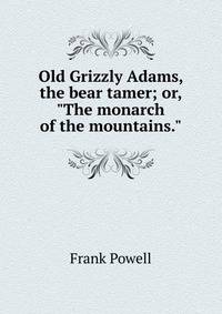 Old Grizzly Adams, the bear tamer; or, "The monarch of the mountains."