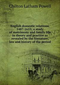 English domestic relations, 1487-1653; a study of matrimony and family life in theory and practice as revealed by the literature, law and history of the period