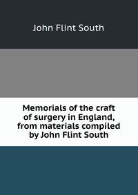 Memorials of the craft of surgery in England, from materials compiled by John Flint South