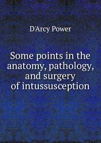 Some points in the anatomy, pathology, and surgery of intussusception