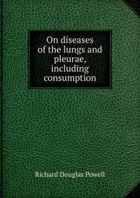 On diseases of the lungs and pleurae, including consumption