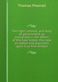 The right, interest, and duty, of government, as concerned in the affairs of the East Indies: the case as stated and argument upon it as first written