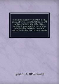 The Emmanuel movement in a New England town; a systematic account of Experiments and reflections designed to determine the proper relationship between . and the doctor in the light of modern needs