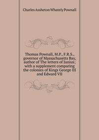 Thomas Pownall, M.P., F.R.S., governor of Massachusetts Bay, author of The letters of Junius; with a supplement comparing the colonies of Kings George III and Edward VII