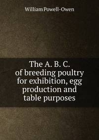 The A. B. C. of breeding poultry for exhibition, egg production and table purposes
