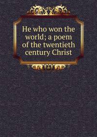 He who won the world; a poem of the twentieth century Christ