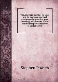 The American merino: for wool and for mutton a practical treatise on the selection, care, breeding, and diseases of the merino sheep in all sections of United States