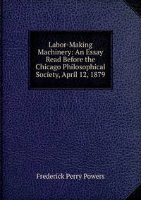 Labor-Making Machinery: An Essay Read Before the Chicago Philosophical Society, April 12, 1879