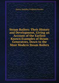 Steam Boilers: Their History and Development, Giving an Account of the Earliest Known Examples of Steam Generators, Down to the Most Modern Steam Boilers