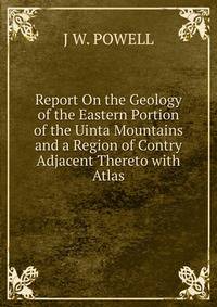 Report On the Geology of the Eastern Portion of the Uinta Mountains and a Region of Contry Adjacent Thereto with Atlas