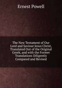 The New Testament of Our Lord and Saviour Jesus Christ, Translated Out of the Original Greek, and with the Former Translations Diligently Compared and Revised