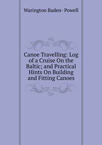Canoe Travelling: Log of a Cruise On the Baltic; and Practical Hints On Building and Fitting Canoes