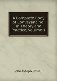 A Complete Body of Conveyancing: In Theory and Practice, Volume 1