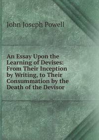 An Essay Upon the Learning of Devises: From Their Inception by Writing, to Their Consummation by the Death of the Devisor