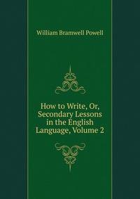 How to Write, Or, Secondary Lessons in the English Language, Volume 2