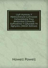 Llyfr Hymnau Y Methodistiaid Calfinaidd: Cyhoeddedig Trwy Awdurdod Cymanfa Gyffredinol Y Cyfundeb Yn Nghymru (Welsh Edition)