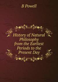 History of Natural Philosophy from the Earliest Periods to the Present Day