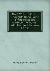 The 'i Wills' of Christ: Thoughts Upon Some of the Passages in Which the Words 'i Will' Are Used by Jesus Christ