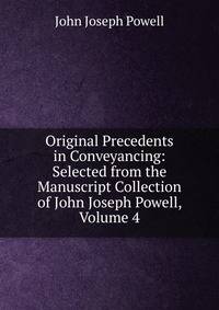Original Precedents in Conveyancing: Selected from the Manuscript Collection of John Joseph Powell, Volume 4